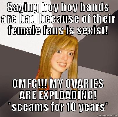 SAYING BOY BOY BANDS ARE BAD BECAUSE OF THEIR FEMALE FANS IS SEXIST! OMFG!!! MY OVARIES ARE EXPLOADING! *SCEAMS FOR 10 YEARS* Musically Oblivious 8th Grader