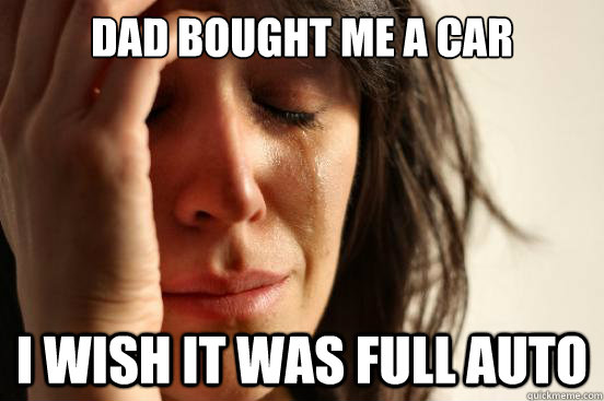 Dad bought me a car  I wish it was full auto  First World Problems