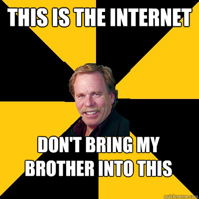 this is the internet don't bring my brother into this - this is the internet don't bring my brother into this  John Steigerwald