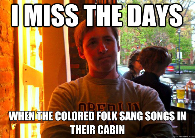 i miss the days when the colored folk sang songs in their cabin  