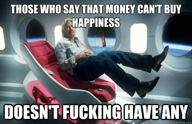 those who say that money can't buy happiness Doesn't fucking have any  Life Lessons Billionare