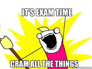 It's Exam Time Cram all the things  All The Things