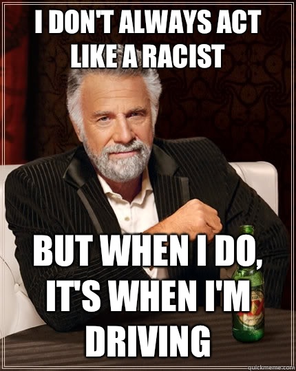 I don't always act like a racist but when i do, it's when I'm driving  The Most Interesting Man In The World