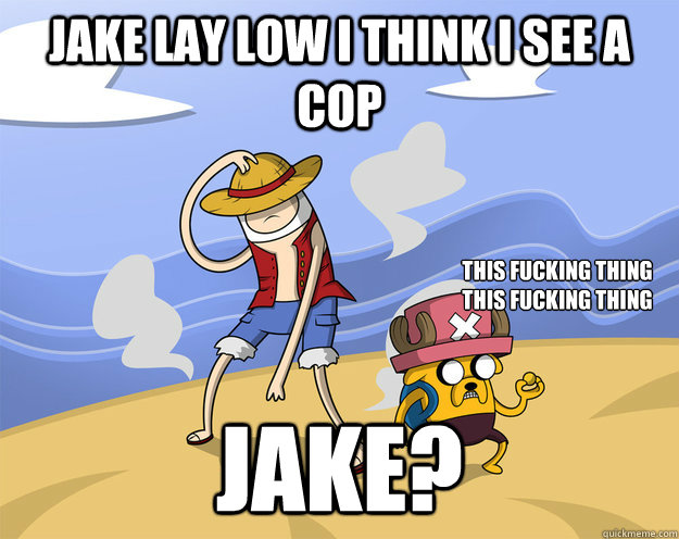 Jake lay low i think i see a cop jake? this fucking thing
this fucking thing  