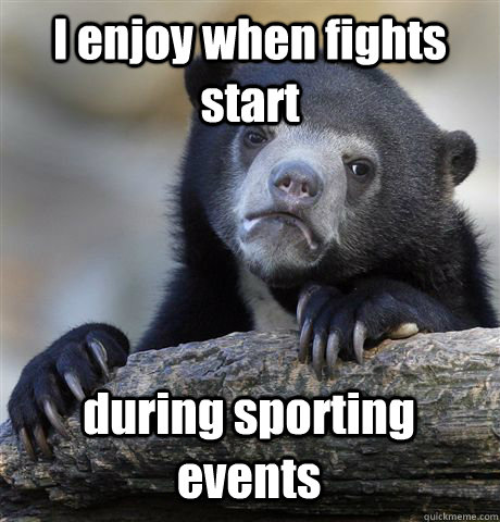 I enjoy when fights start during sporting events  Confession Bear