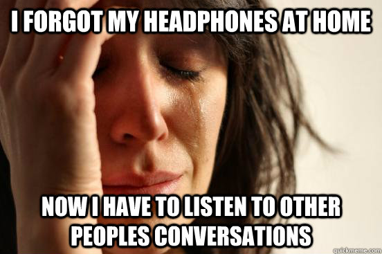 I forgot my headphones at home Now I have to listen to other peoples conversations  First World Problems