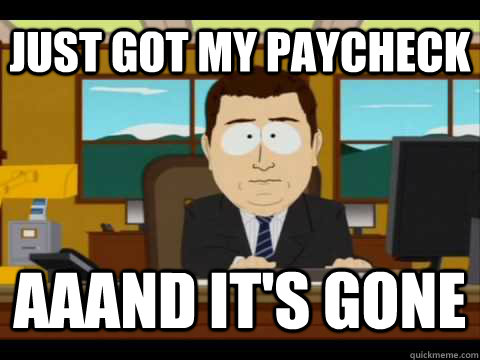 Just got my paycheck Aaand It's gone  And its gone