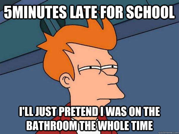 5minutes late for school i'll just pretend i was on the bathroom the whole time  Futurama Fry