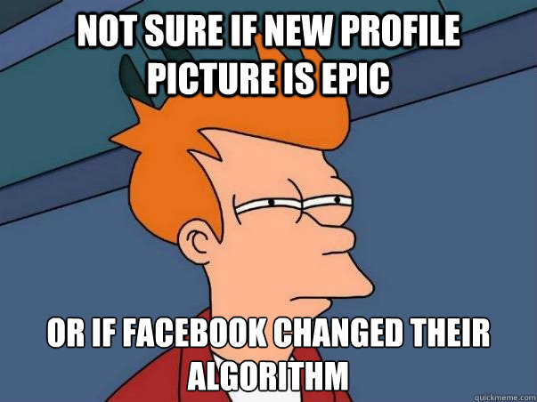Not sure if new profile picture is epic or if facebook changed their algorithm   Not sure Fry