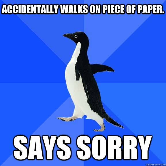 ACCIDENTALLY WALKS ON PIECE OF PAPER. SAYS SORRY  Socially Awkward Penguin