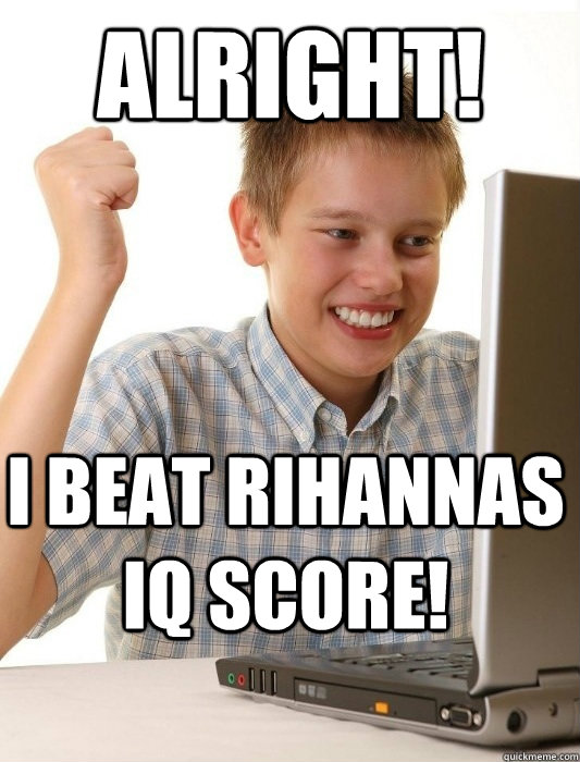 Alright! I beat Rihannas IQ score!  First Day on the Internet Kid