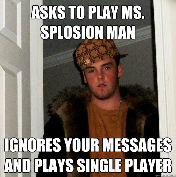 Asks to play Ms. Splosion Man Ignores your messages and plays single player  Scumbag