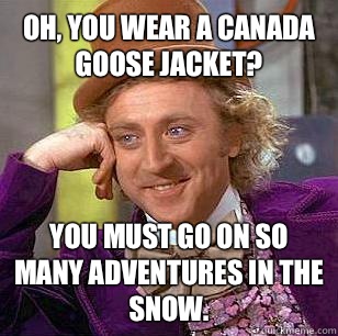 Oh, You Wear A Canada Goose Jacket? You must go on so many adventures in the snow.  Condescending Wonka