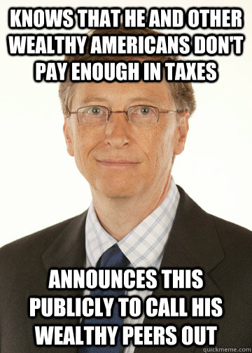 knows that he and other wealthy americans don't pay enough in taxes announces this publicly to call his wealthy peers out   Good Guy Bill Gates