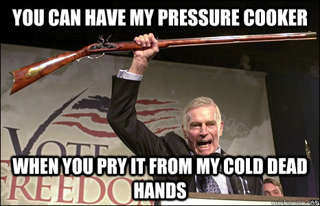 You can have my Pressure Cooker when you pry it from my cold dead hands - You can have my Pressure Cooker when you pry it from my cold dead hands  charlton heston