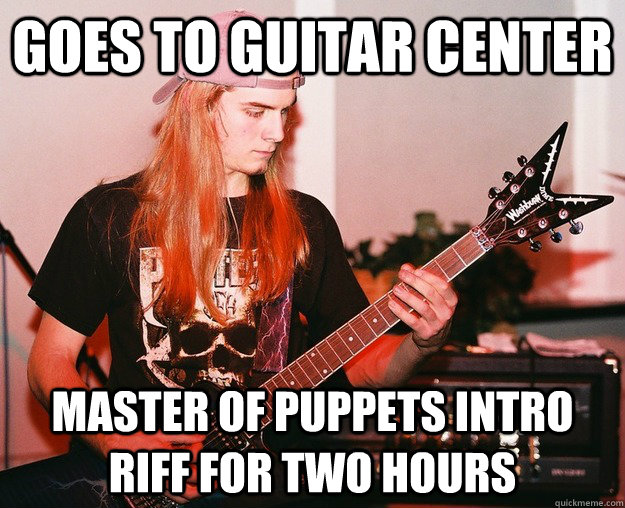 Goes to guitar center Master of puppets intro riff for two hours  Annoying Metal Kid