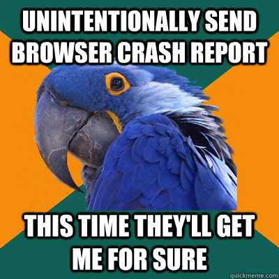 Unintentionally send browser crash report this time they'll get me for sure  Paranoid Parrot