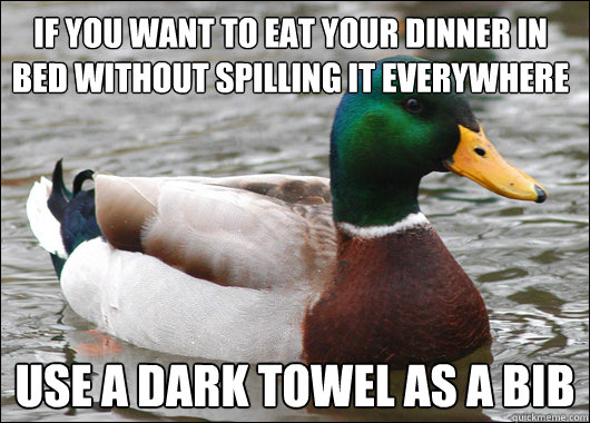if you want to eat your dinner in bed without spilling it everywhere use a dark towel as a bib  Actual Advice Mallard