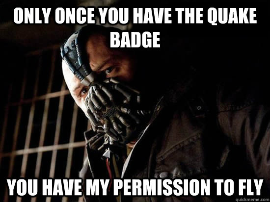 only once you have the quake badge You have my permission to fly  Condescending Bane