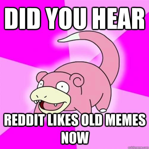 Did you hear Reddit likes old memes now - Did you hear Reddit likes old memes now  Slow Poke