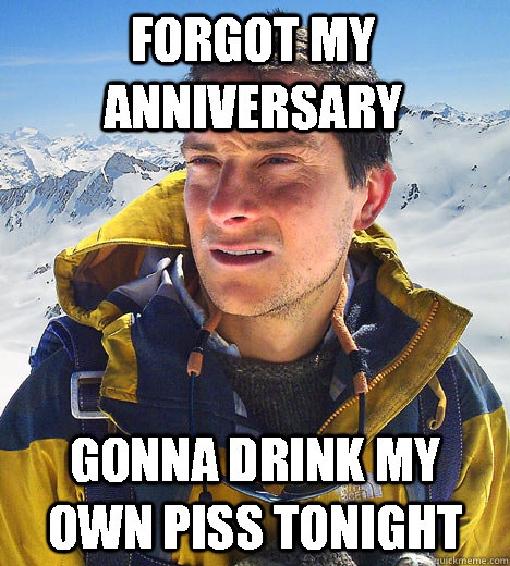 forgot my anniversary gonna drink my own piss tonight - forgot my anniversary gonna drink my own piss tonight  Bear Grylls IU meme