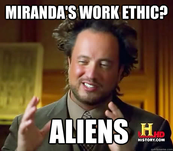 Miranda's work ethic?  Aliens  Ancient Aliens