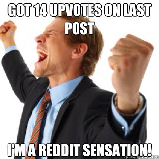 GOT 14 upvotes on last post I'M a reddit sensation! - GOT 14 upvotes on last post I'M a reddit sensation!  Excited Redditor