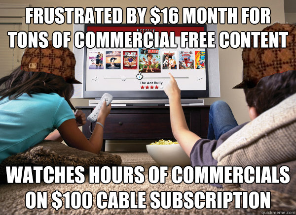 Frustrated by $16 month for tons of commercial free content Watches hours of commercials on $100 cable subscription  Scumbag Netflix Subscriber