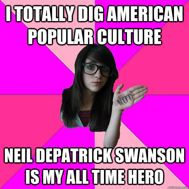 I TOTALLY DIG american popular culture NEIL DEPATRICK SWANSON IS MY all time hero  Idiot Nerd Girl