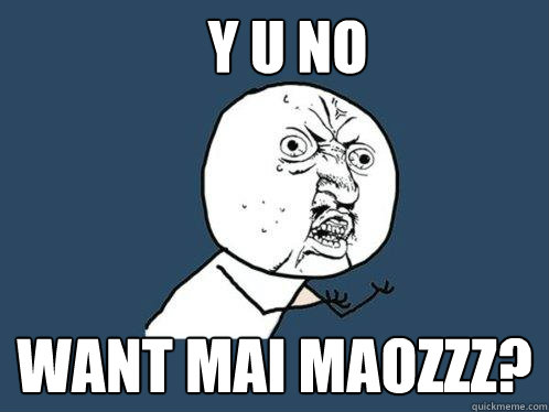 Y U NO WANT MAI MAOzzz?  Y U No