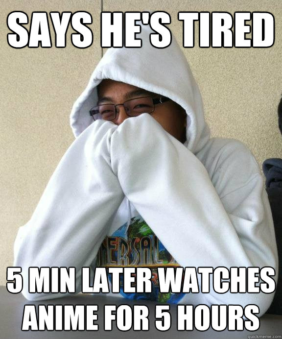 Says he's tired 5 min later watches anime for 5 hours  