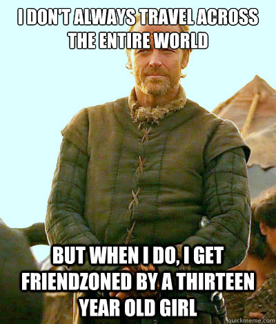 I Don't Always Travel Across the Entire World  But When I Do, I Get Friendzoned by a Thirteen Year Old Girl  - I Don't Always Travel Across the Entire World  But When I Do, I Get Friendzoned by a Thirteen Year Old Girl   Ser Jorah Mormont Friendzone