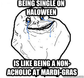 being single on haloween is like being a non-acholic at mardi-gras  Always forever alone