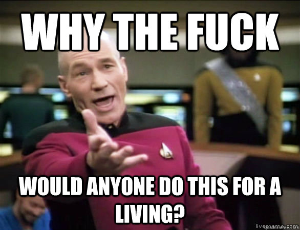 why the fuck would anyone do this for a living?  Annoyed Picard HD
