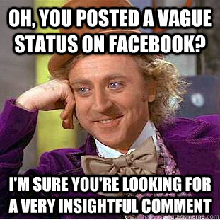Oh, you posted a vague status on facebook? I'm sure you're looking for a very insightful comment  Condescending Wonka
