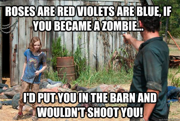 Roses are Red Violets are Blue, If you became a zombie... I'd put you in the barn and wouldn't shoot you!  Walking Dead Power Trip