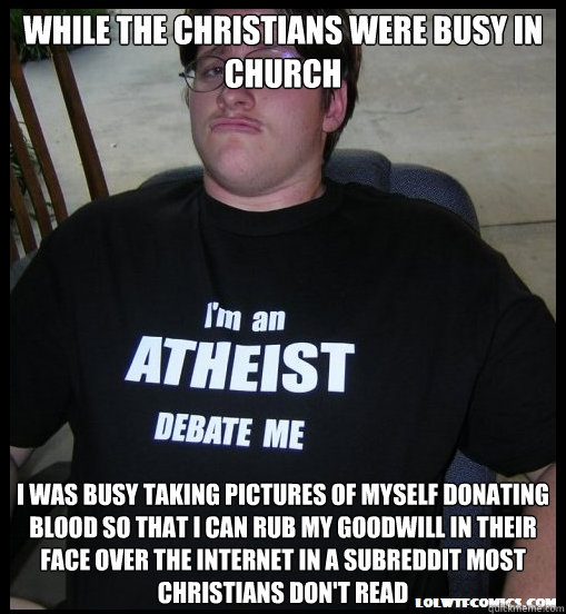 While the christians were busy in church I was busy taking pictures of myself donating blood so that I can rub my goodwill in their face over the internet in a subreddit most christians don't read - While the christians were busy in church I was busy taking pictures of myself donating blood so that I can rub my goodwill in their face over the internet in a subreddit most christians don't read  Scumbag Atheist