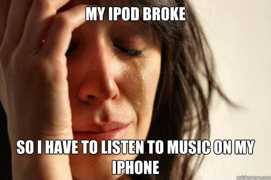 my ipod broke so i have to listen to music on my iphone  First World Problems