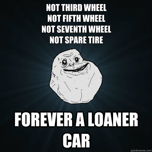 not third wheel
not fifth wheel
not seventh wheel
not spare tire forever a loaner car  Forever Alone