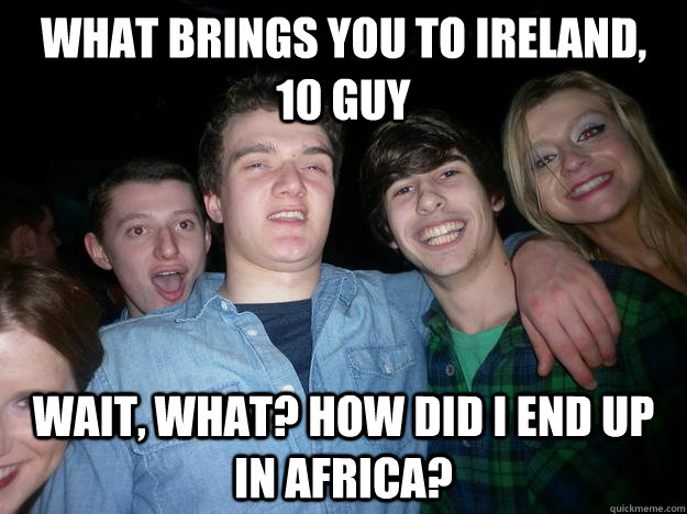 What brings you to ireland, 10 guy wait, what? how did i end up in africa? - What brings you to ireland, 10 guy wait, what? how did i end up in africa?  Look who i met last night in Belfast, Ireland meme