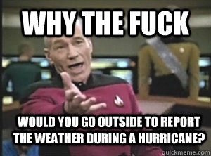 why the fuck would you go outside to report the weather during a hurricane?  Annoyed Picard