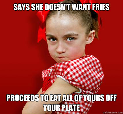 Says she doesn't want fries Proceeds to eat all of yours off your plate - Says she doesn't want fries Proceeds to eat all of yours off your plate  Spoiled Little Sister