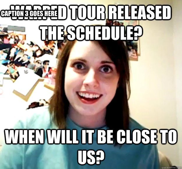 Warped tour released the schedule? when will it be close to us? Caption 3 goes here  Overly Attached Girlfriend