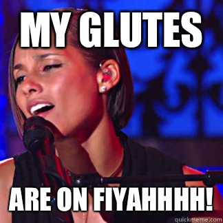 MY GLUTES ARE ON FIYAHHHH!  