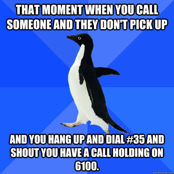 That moment when you call someone and they don't pick up  and you hang up and dial #35 and shout you have a call holding on 6100.  Socially Awkward Penguin