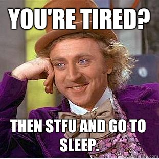 You're tired? Then stfu and go to sleep.  Condescending Wonka