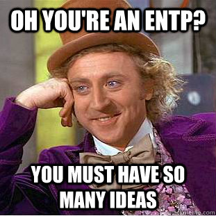 Oh You're An entp? you must have so many ideas  Condescending Wonka