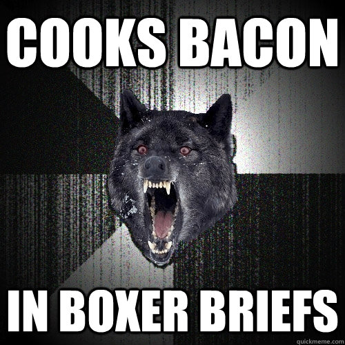 cooks bacon in boxer briefs  Insanity Wolf