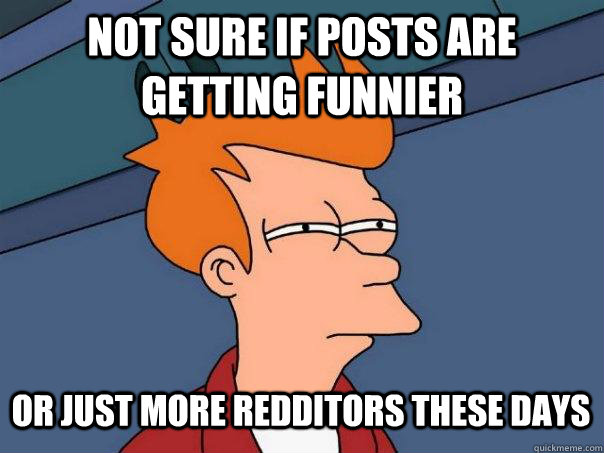 Not sure if posts are getting funnier or just more redditors these days  Futurama Fry