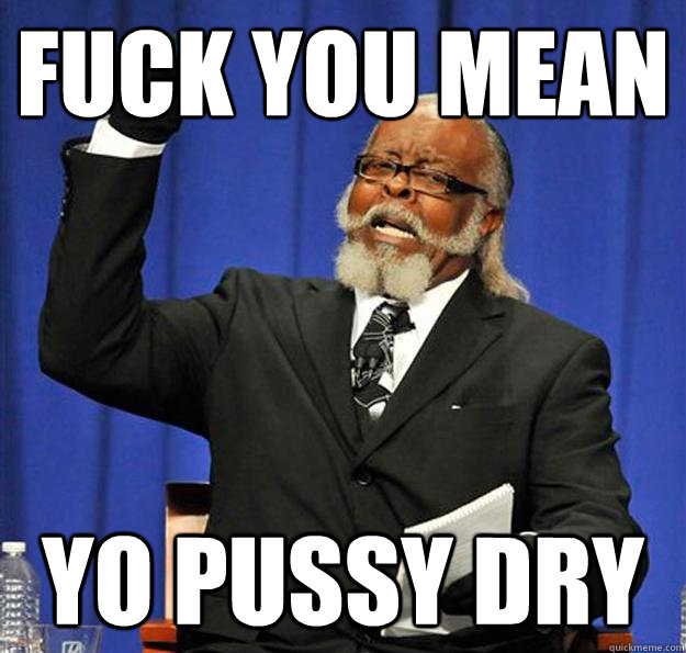 Fuck you mean  Yo pussy dry  Jimmy McMillan